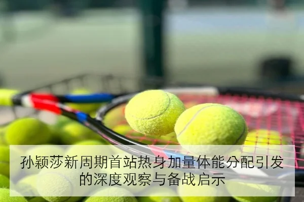 孙颖莎新周期首站热身加量体能分配引发的深度观察与备战启示